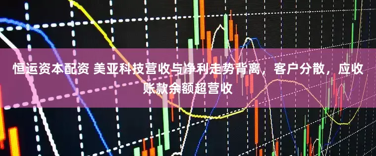 恒运资本配资 美亚科技营收与净利走势背离，客户分散，应收账款余额超营收