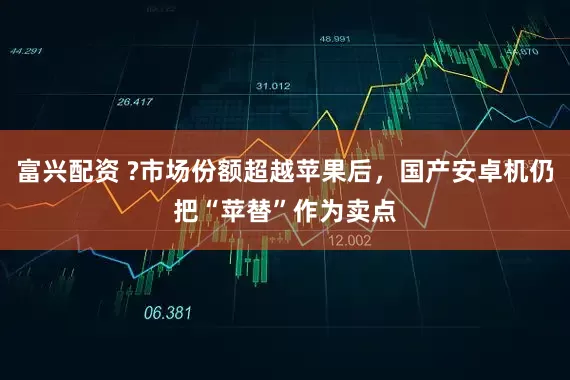 富兴配资 ?市场份额超越苹果后，国产安卓机仍把“苹替”作为卖点