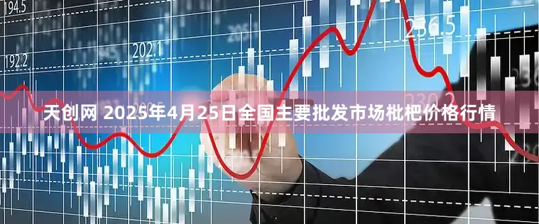天创网 2025年4月25日全国主要批发市场枇杷价格行情
