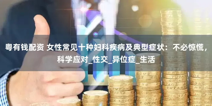 粤有钱配资 女性常见十种妇科疾病及典型症状：不必惊慌，科学应对_性交_异位症_生活