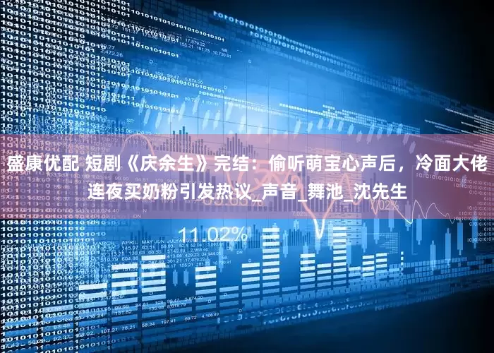 盛康优配 短剧《庆余生》完结：偷听萌宝心声后，冷面大佬连夜买奶粉引发热议_声音_舞池_沈先生
