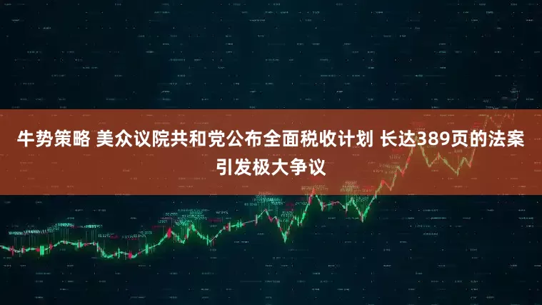 牛势策略 美众议院共和党公布全面税收计划 长达389页的法案引发极大争议