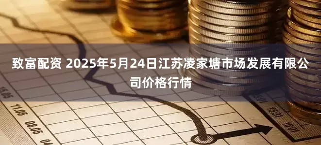致富配资 2025年5月24日江苏凌家塘市场发展有限公司价格行情