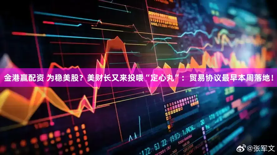 金港赢配资 为稳美股？美财长又来投喂“定心丸”：贸易协议最早本周落地！