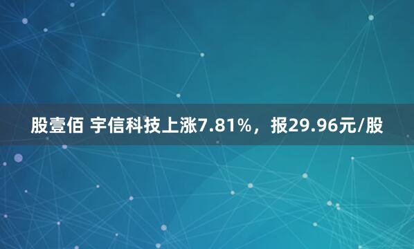 股壹佰 宇信科技上涨7.81%，报29.96元/股