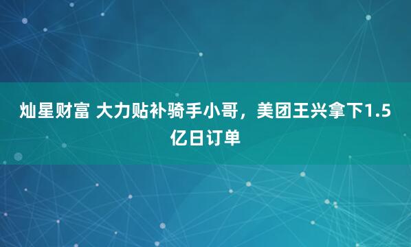 灿星财富 大力贴补骑手小哥，美团王兴拿下1.5亿日订单