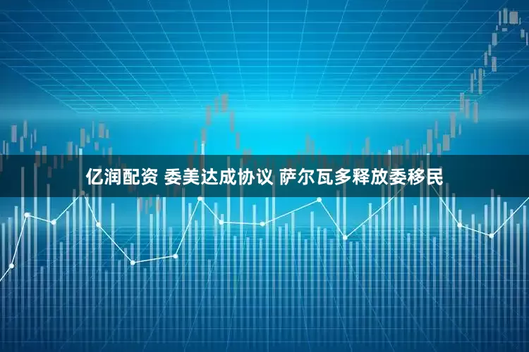 亿润配资 委美达成协议 萨尔瓦多释放委移民