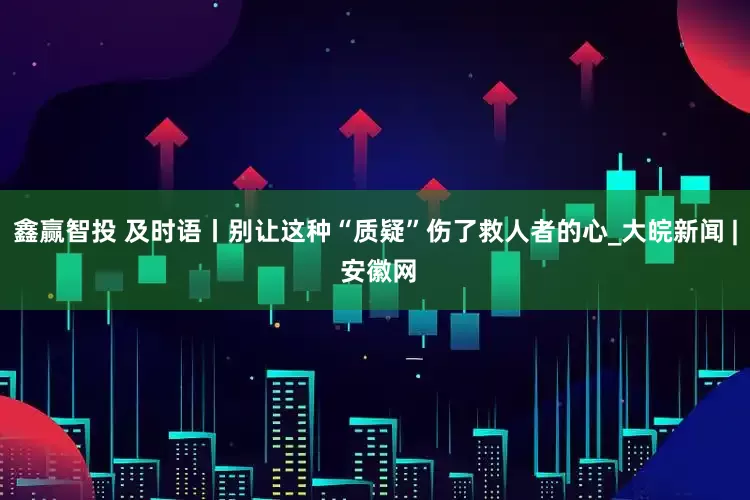 鑫赢智投 及时语丨别让这种“质疑”伤了救人者的心_大皖新闻 | 安徽网