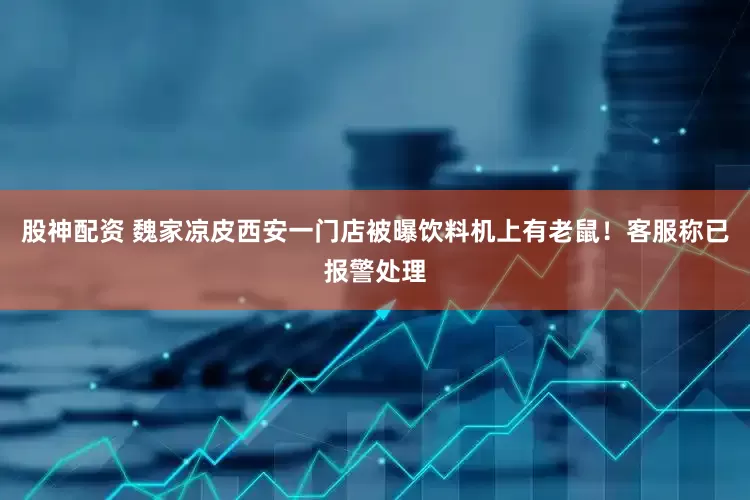 股神配资 魏家凉皮西安一门店被曝饮料机上有老鼠！客服称已报警处理
