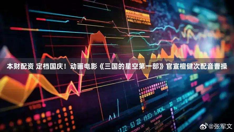 本财配资 定档国庆！动画电影《三国的星空第一部》官宣檀健次配音曹操
