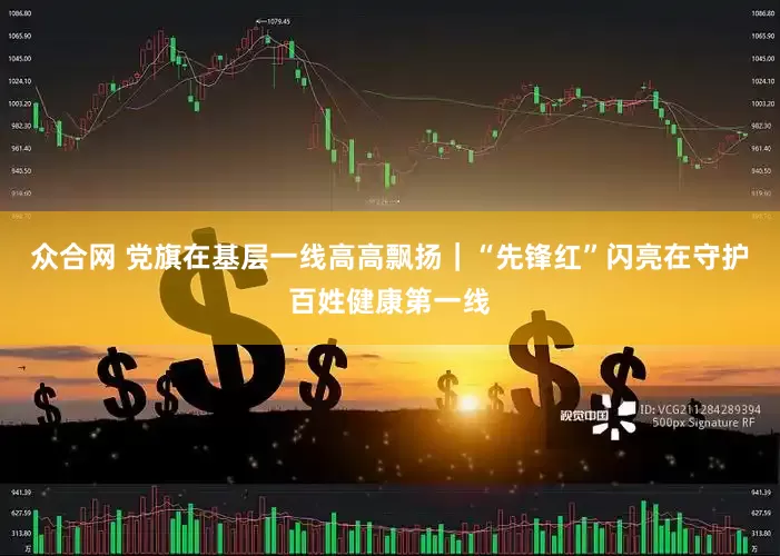 众合网 党旗在基层一线高高飘扬｜“先锋红”闪亮在守护百姓健康第一线