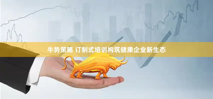 牛势策略 订制式培训构筑健康企业新生态