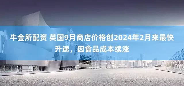 牛金所配资 英国9月商店价格创2024年2月来最快升速，因食品成本续涨