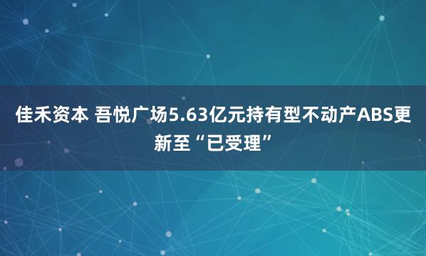 佳禾资本 吾悦广场5.63亿元持有型不动产ABS更新至“已受理”