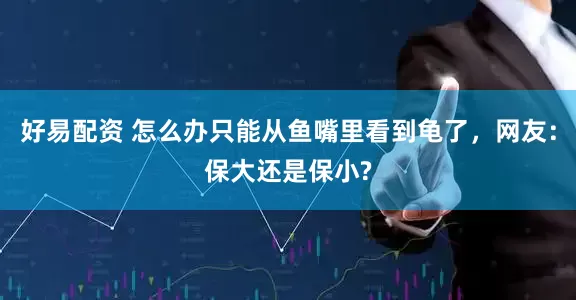好易配资 怎么办只能从鱼嘴里看到龟了，网友：保大还是保小?