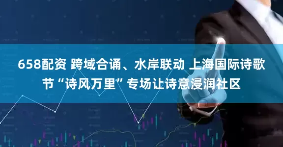 658配资 跨域合诵、水岸联动 上海国际诗歌节“诗风万里”专场让诗意浸润社区