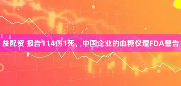 益配资 报告114伤1死，中国企业的血糖仪遭FDA警告
