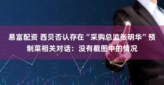 易富配资 西贝否认存在“采购总监张明华”预制菜相关对话:没有截图中的情况