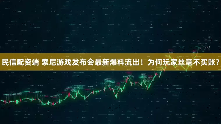 民信配资端 索尼游戏发布会最新爆料流出！为何玩家丝毫不买账？