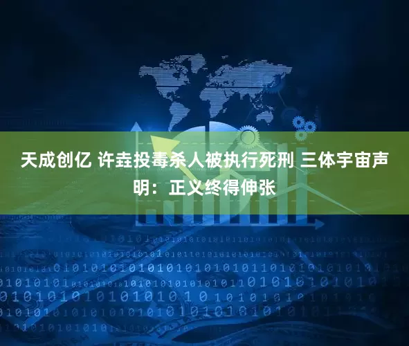 天成创亿 许垚投毒杀人被执行死刑 三体宇宙声明：正义终得伸张