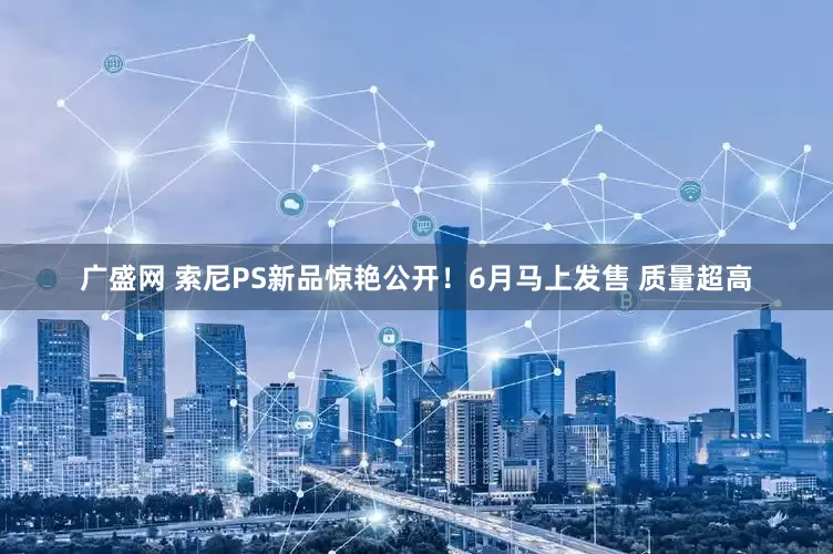 广盛网 索尼PS新品惊艳公开！6月马上发售 质量超高