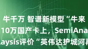 牛千万 智谱新模型“牛来”跑在10万国产卡上，SemiAnalaysis评价“英伟达护城河再受考验”